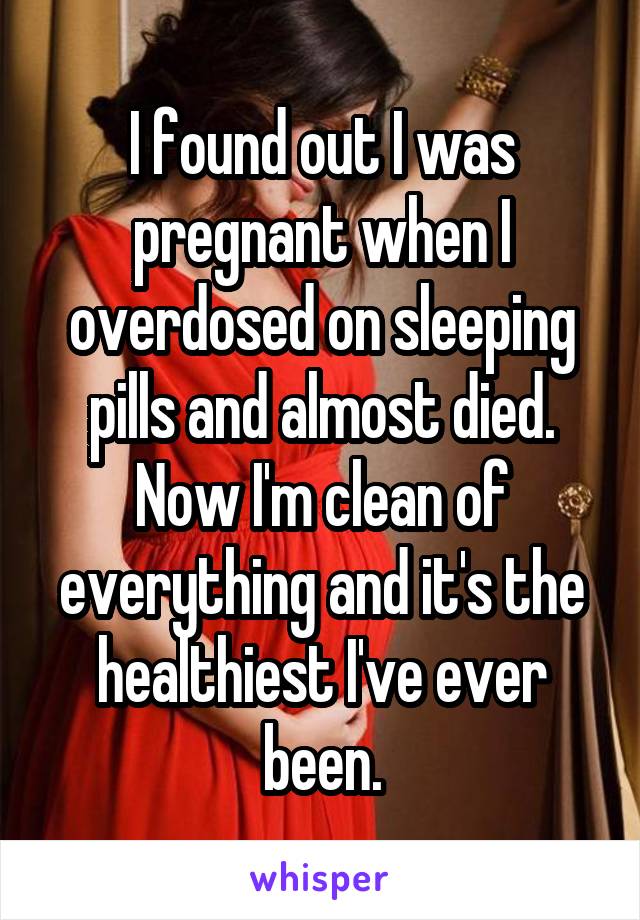 I found out I was pregnant when I overdosed on sleeping pills and almost died. Now I'm clean of everything and it's the healthiest I've ever been.