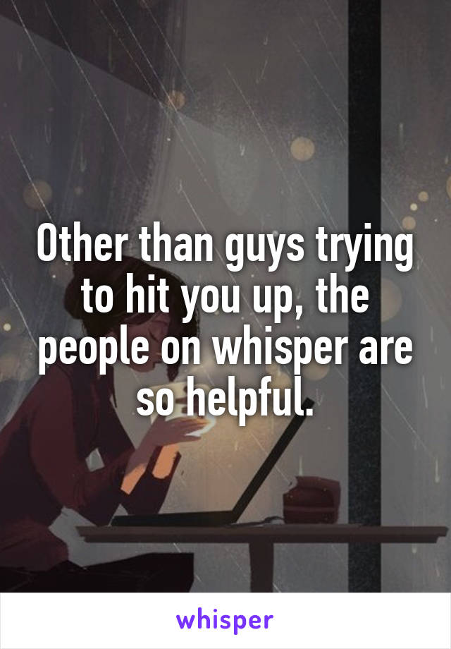 Other than guys trying to hit you up, the people on whisper are so helpful.