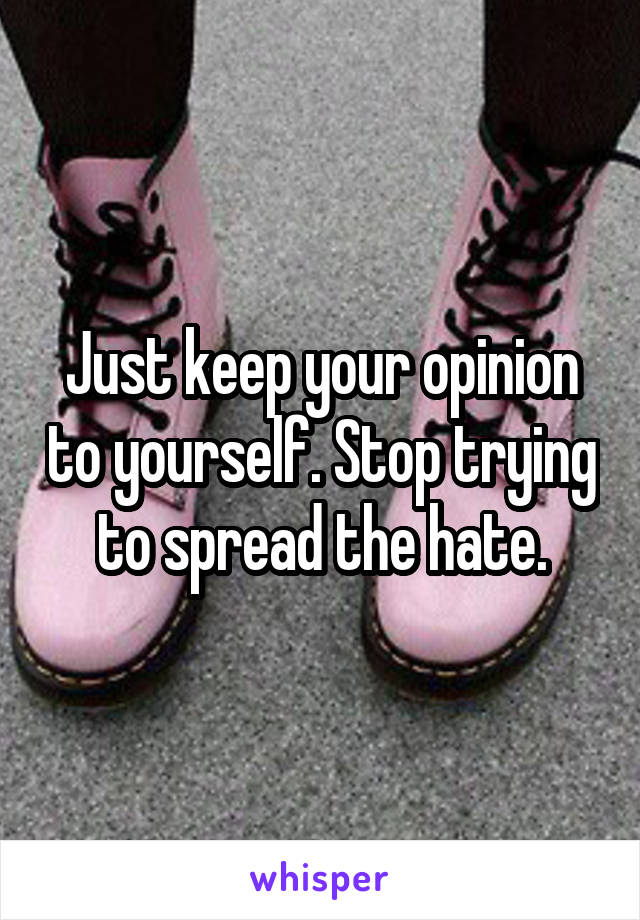 Just keep your opinion to yourself. Stop trying to spread the hate.