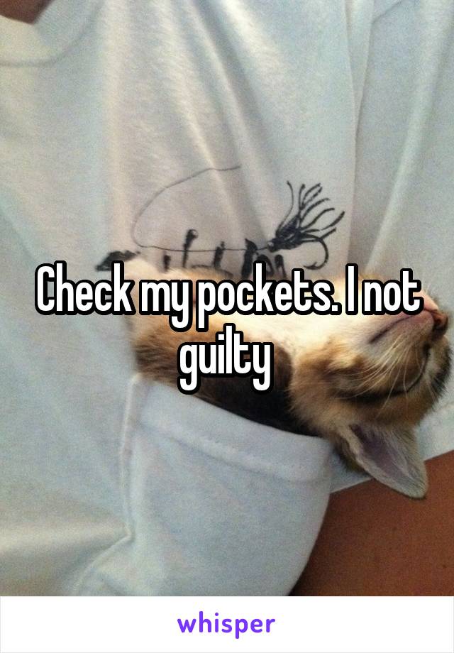 Check my pockets. I not guilty 