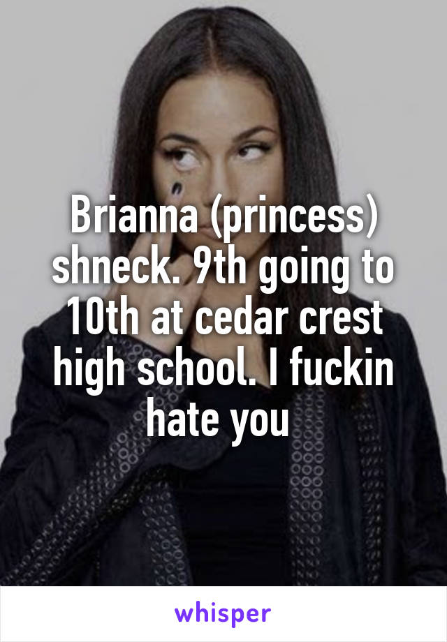 Brianna (princess) shneck. 9th going to 10th at cedar crest high school. I fuckin hate you 