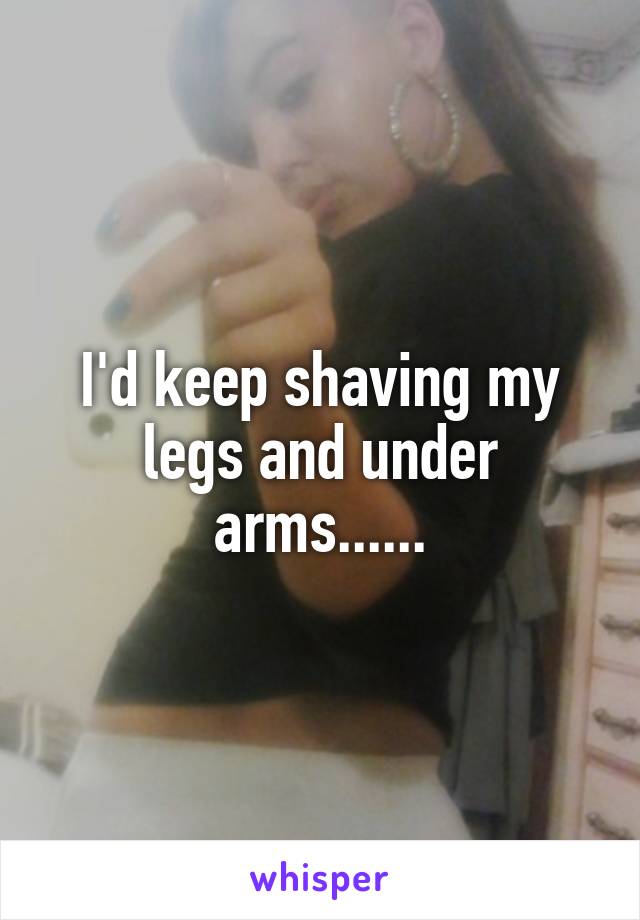 I'd keep shaving my legs and under arms......