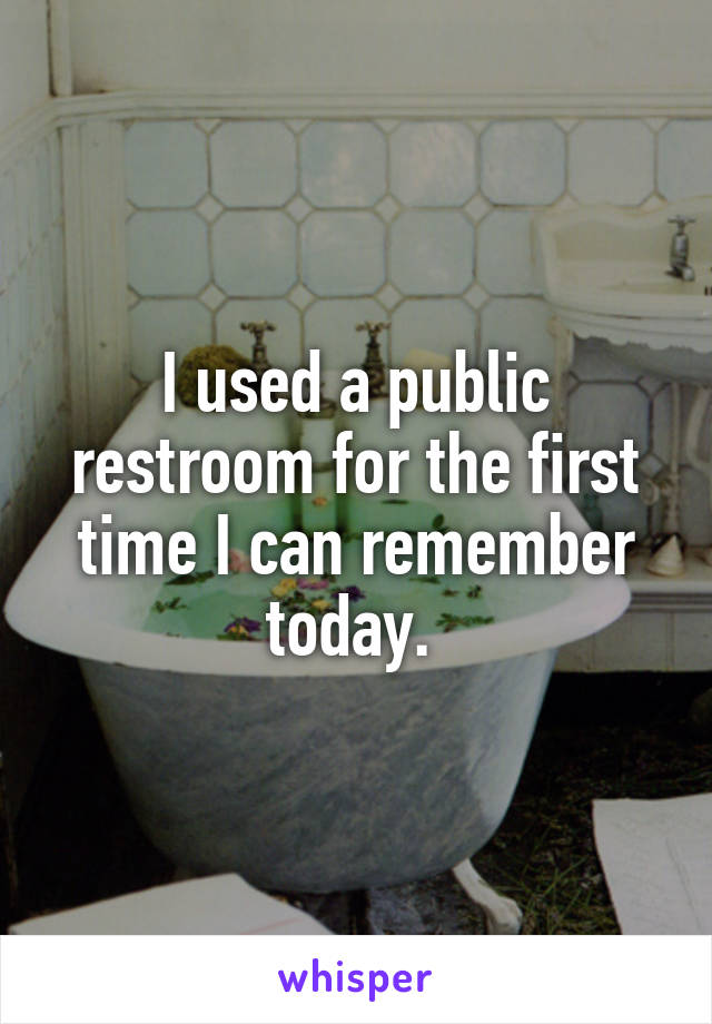 I used a public restroom for the first time I can remember today. 