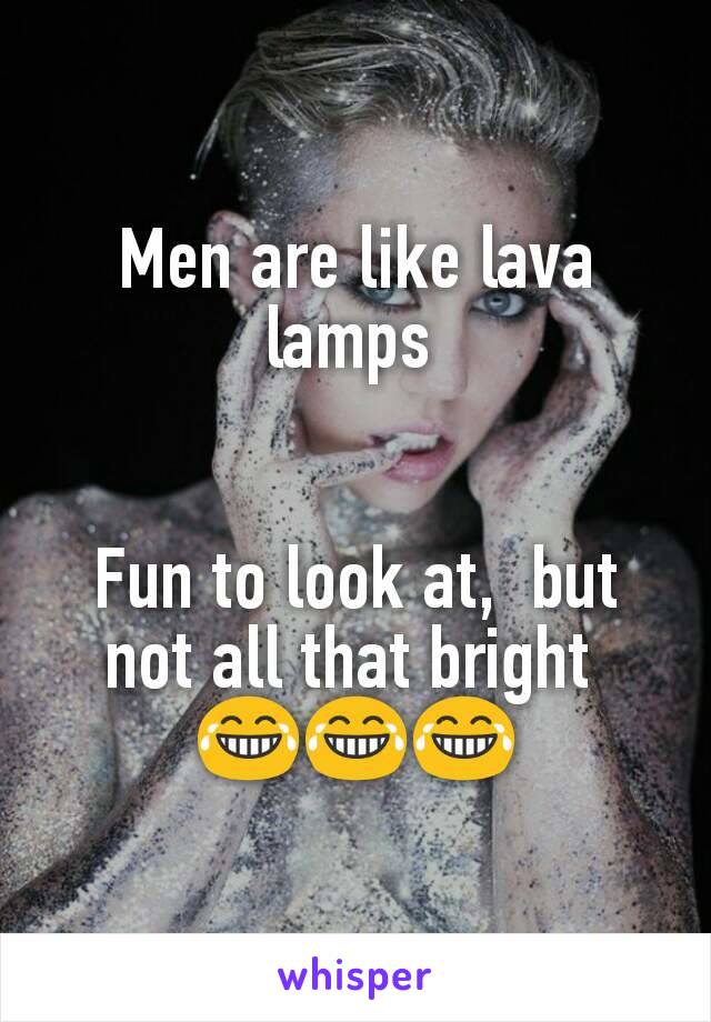 Men are like lava lamps 


Fun to look at,  but not all that bright 
😂😂😂