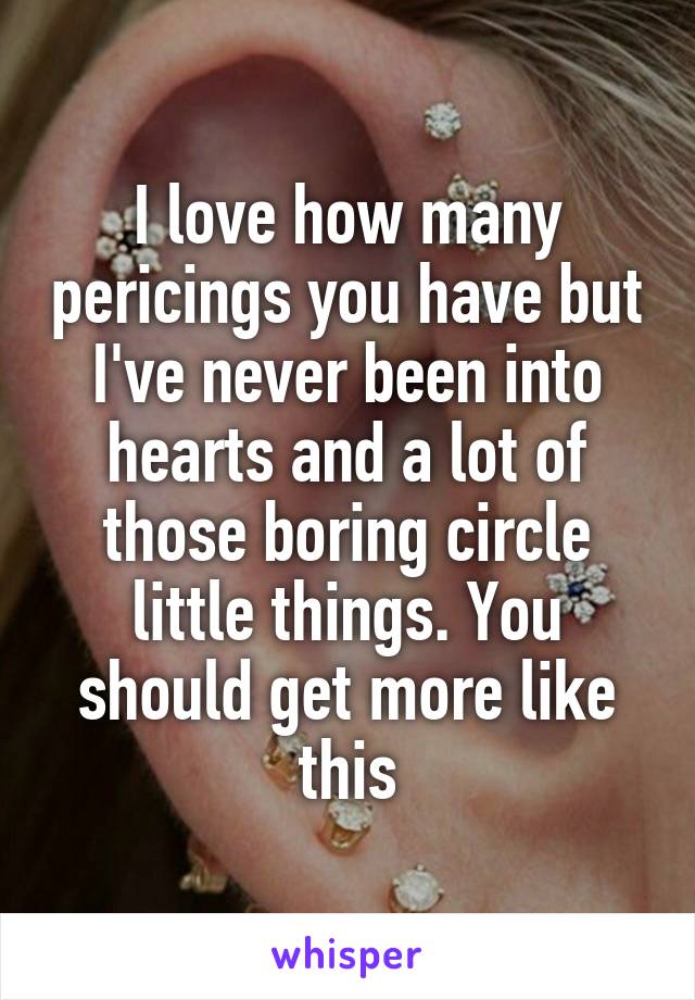 I love how many pericings you have but I've never been into hearts and a lot of those boring circle little things. You should get more like this