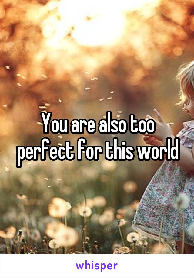 You are also too perfect for this world