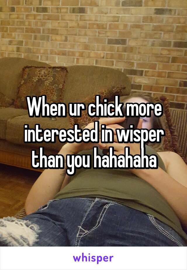 When ur chick more interested in wisper than you hahahaha