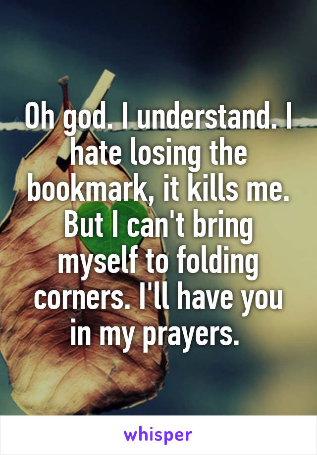 Oh god. I understand. I hate losing the bookmark, it kills me. But I can't bring myself to folding corners. I'll have you in my prayers. 