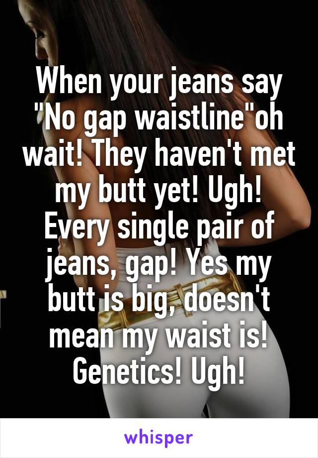 When your jeans say "No gap waistline"oh wait! They haven't met my butt yet! Ugh! Every single pair of jeans, gap! Yes my butt is big, doesn't mean my waist is! Genetics! Ugh!