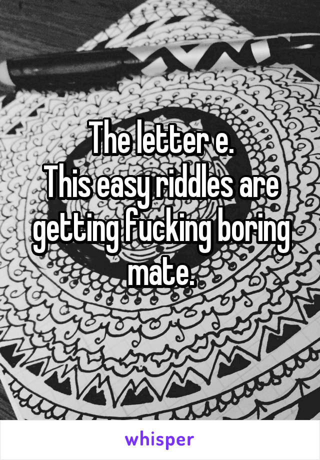 The letter e.
This easy riddles are getting fucking boring mate.
