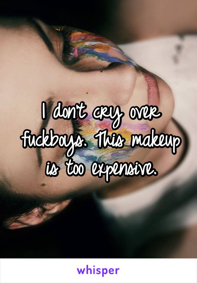 I don't cry over fuckboys. This makeup is too expensive.