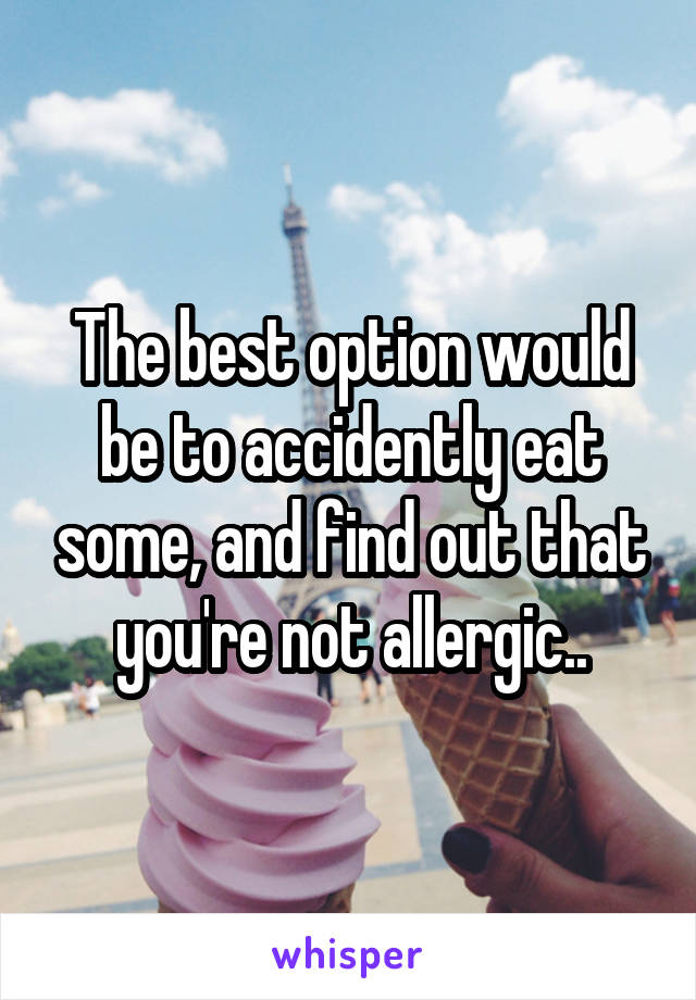 The best option would be to accidently eat some, and find out that you're not allergic..