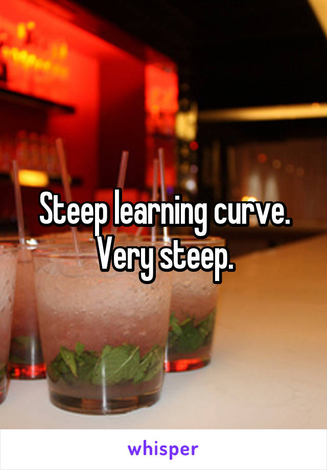 Steep learning curve.
Very steep.