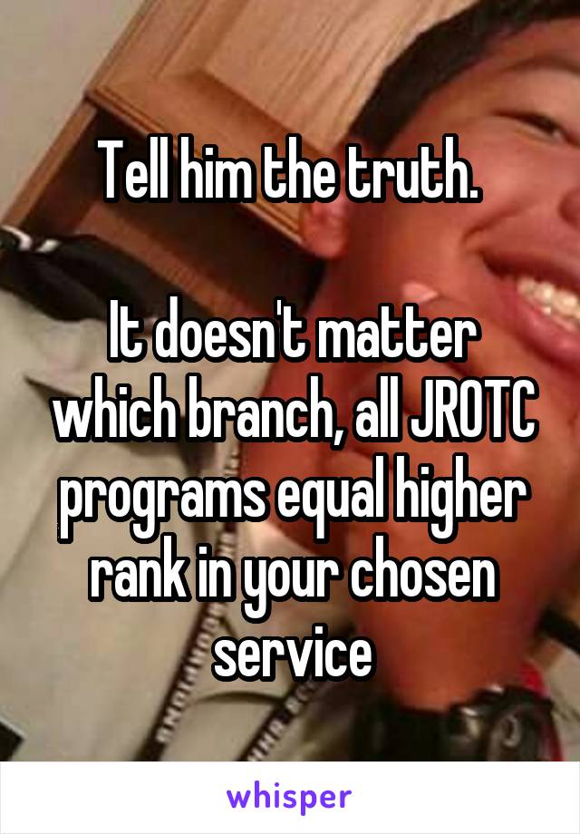 Tell him the truth. 

It doesn't matter which branch, all JROTC programs equal higher rank in your chosen service