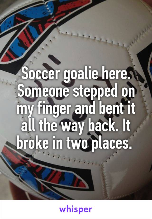Soccer goalie here. Someone stepped on my finger and bent it all the way back. It broke in two places. 
