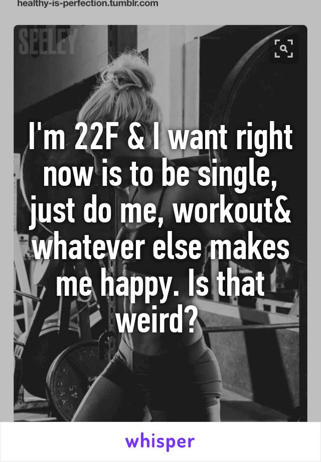 I'm 22F & I want right now is to be single, just do me, workout& whatever else makes me happy. Is that weird? 