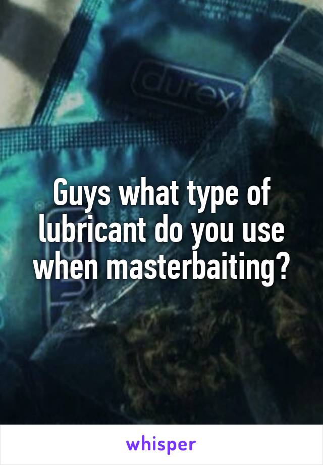 Guys what type of lubricant do you use when masterbaiting?