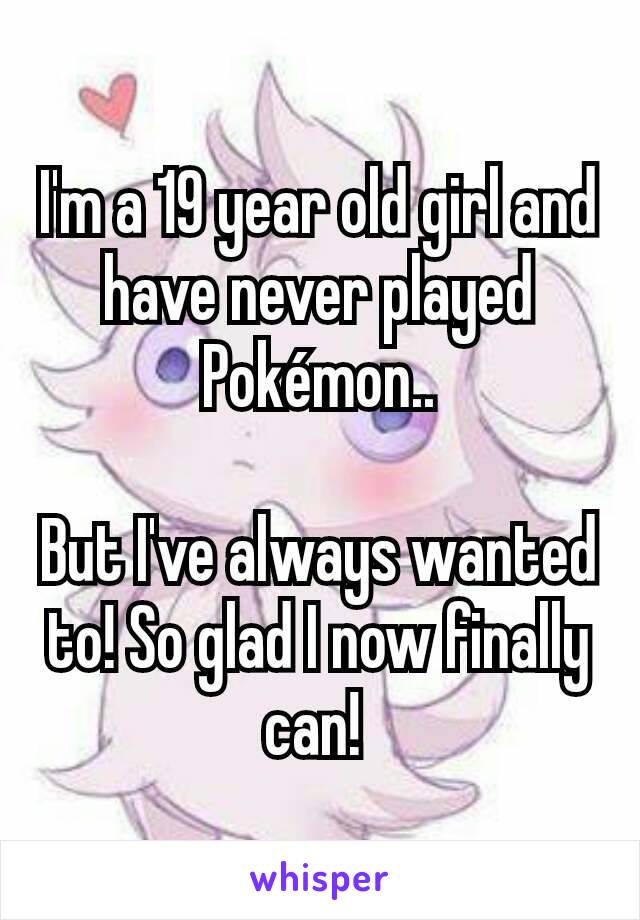 I'm a 19 year old girl and have never played Pokémon..

But I've always wanted to! So glad I now finally can! 