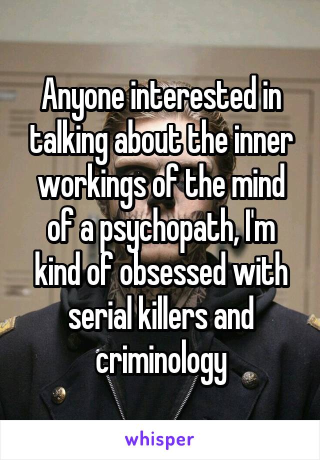 Anyone interested in talking about the inner workings of the mind of a psychopath, I'm kind of obsessed with serial killers and criminology