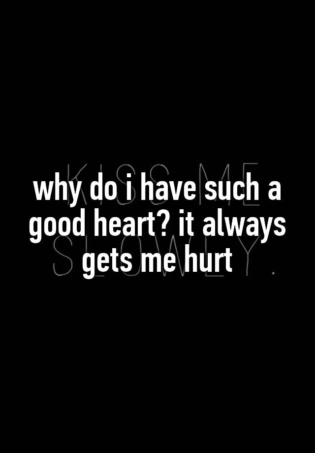 why-do-i-have-such-a-good-heart-it-always-gets-me-hurt