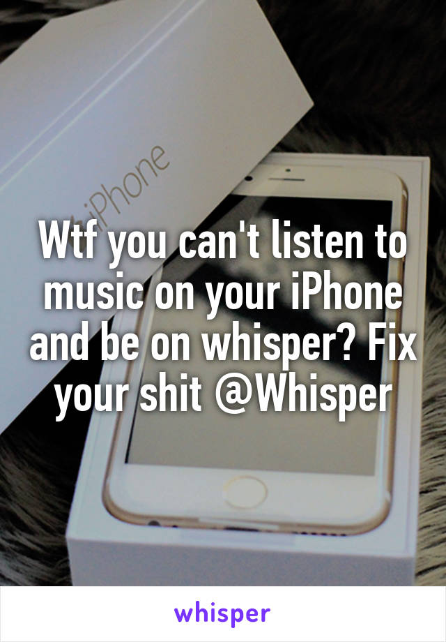 Wtf you can't listen to music on your iPhone and be on whisper? Fix your shit @Whisper