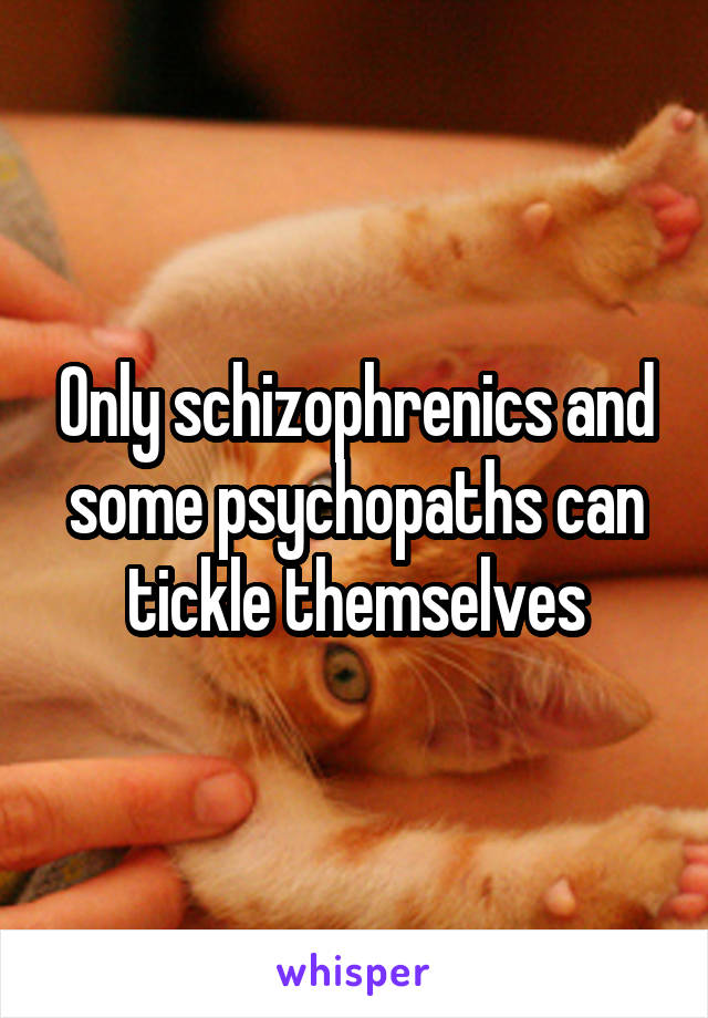 Only schizophrenics and some psychopaths can tickle themselves