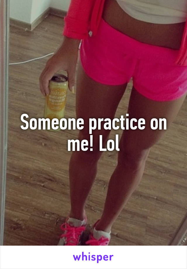 Someone practice on me! Lol