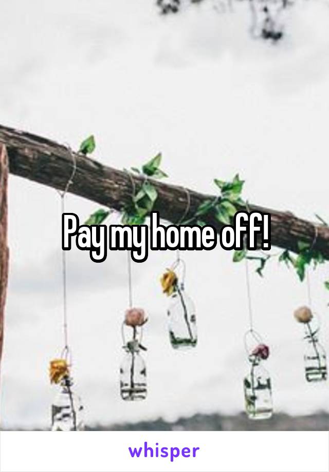 Pay my home off!