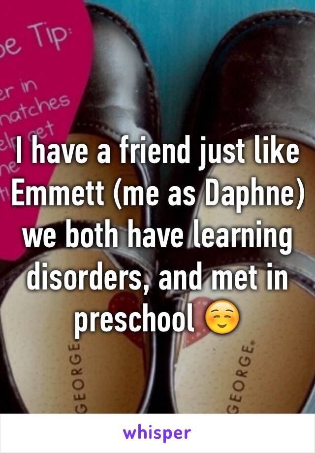 I have a friend just like Emmett (me as Daphne) we both have learning disorders, and met in preschool ☺️ 