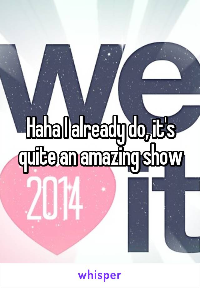 Haha I already do, it's quite an amazing show