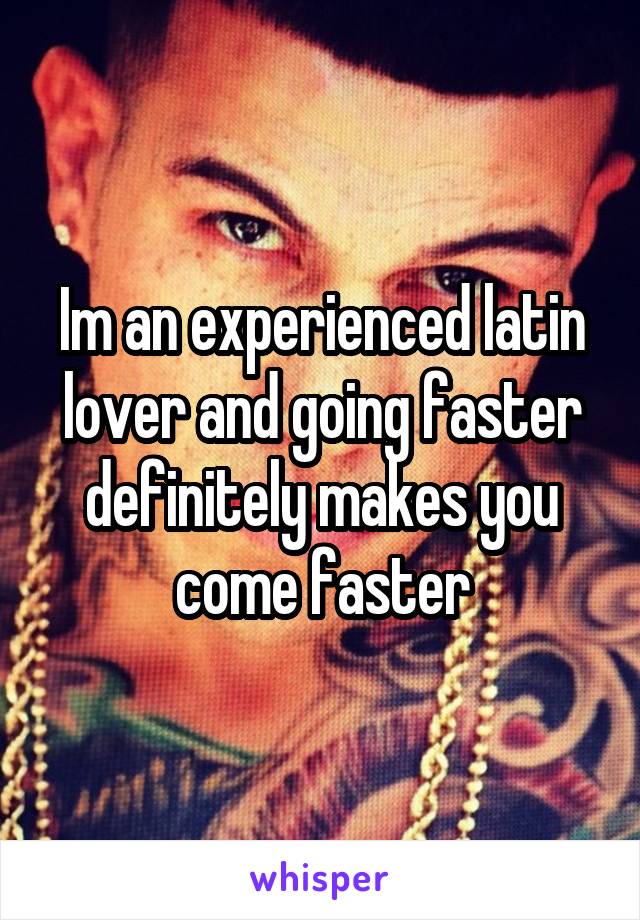 Im an experienced latin lover and going faster definitely makes you come faster