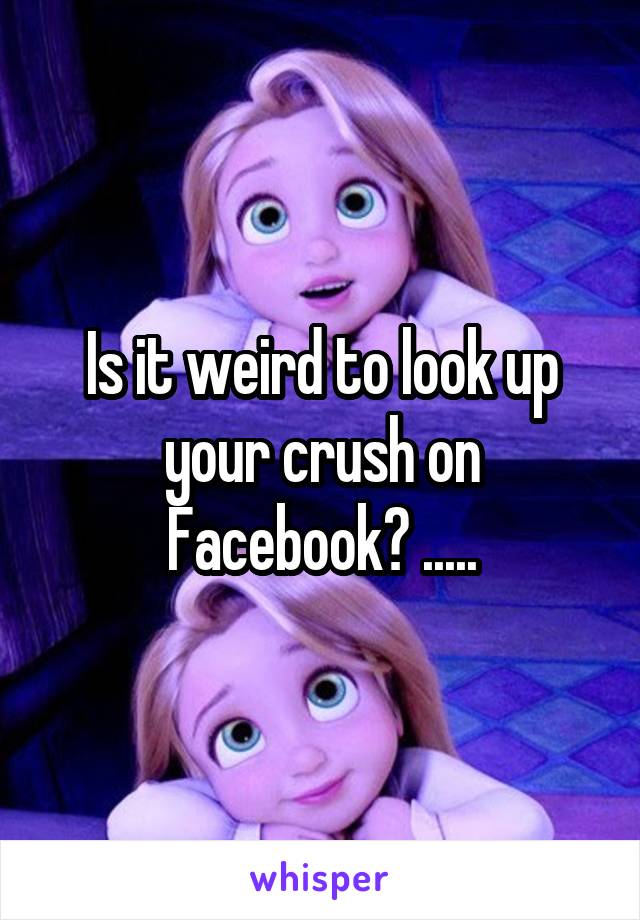 Is it weird to look up your crush on Facebook? .....