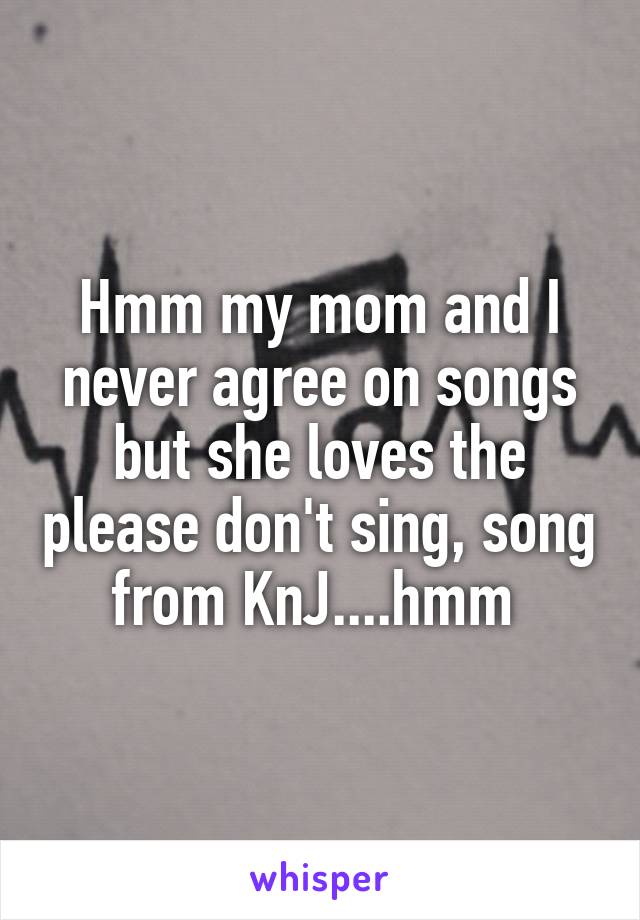 Hmm my mom and I never agree on songs but she loves the please don't sing, song from KnJ....hmm 