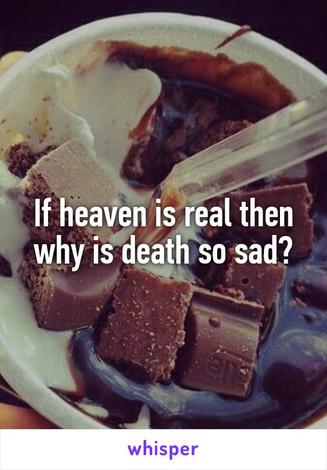 If heaven is real then why is death so sad?