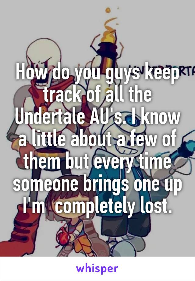 How do you guys keep track of all the Undertale AU's. I know a little about a few of them but every time someone brings one up I'm  completely lost.