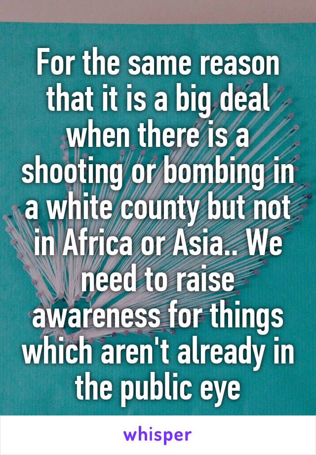 For the same reason that it is a big deal when there is a shooting or bombing in a white county but not in Africa or Asia.. We need to raise awareness for things which aren't already in the public eye