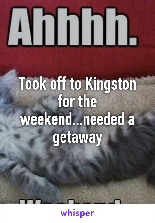 Took off to Kingston for the weekend...needed a getaway