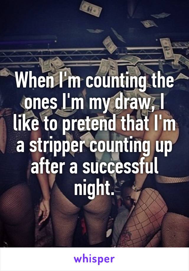 When I'm counting the ones I'm my draw, I like to pretend that I'm a stripper counting up after a successful night.