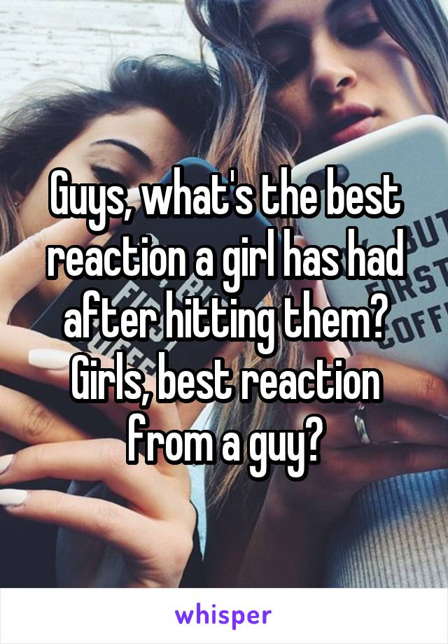 Guys, what's the best reaction a girl has had after hitting them? Girls, best reaction from a guy?