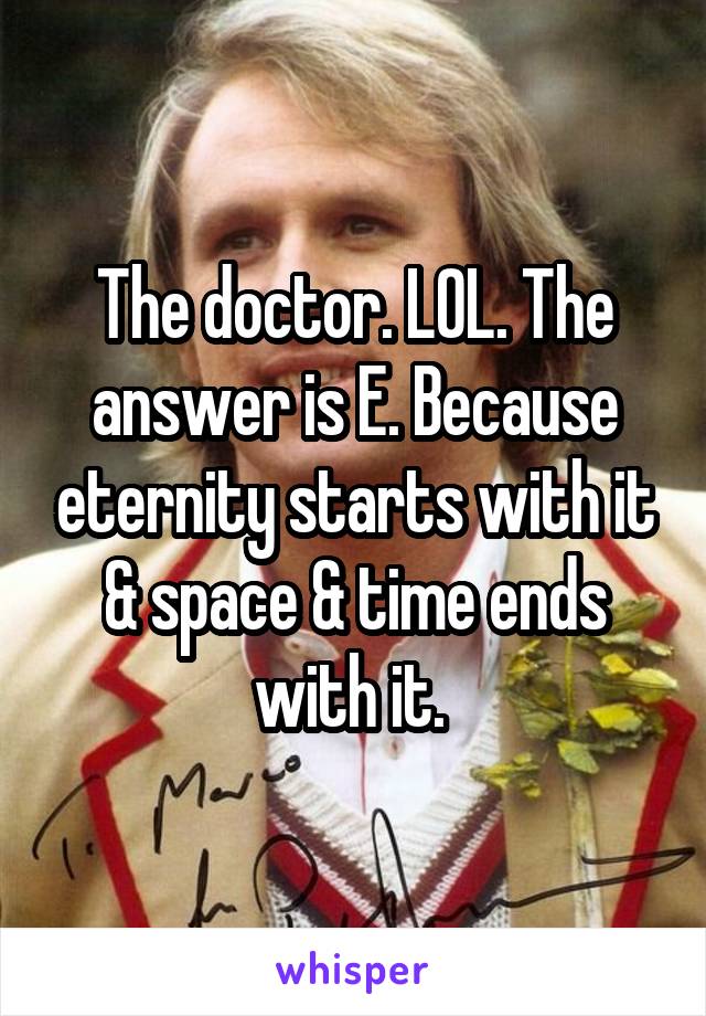 The doctor. LOL. The answer is E. Because eternity starts with it & space & time ends with it. 