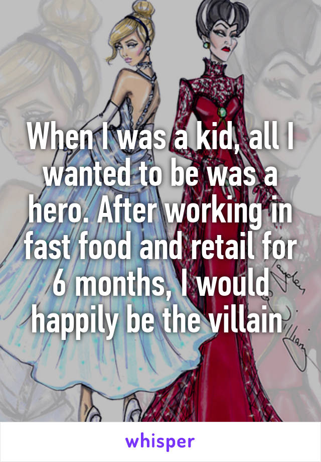 When I was a kid, all I wanted to be was a hero. After working in fast food and retail for 6 months, I would happily be the villain 