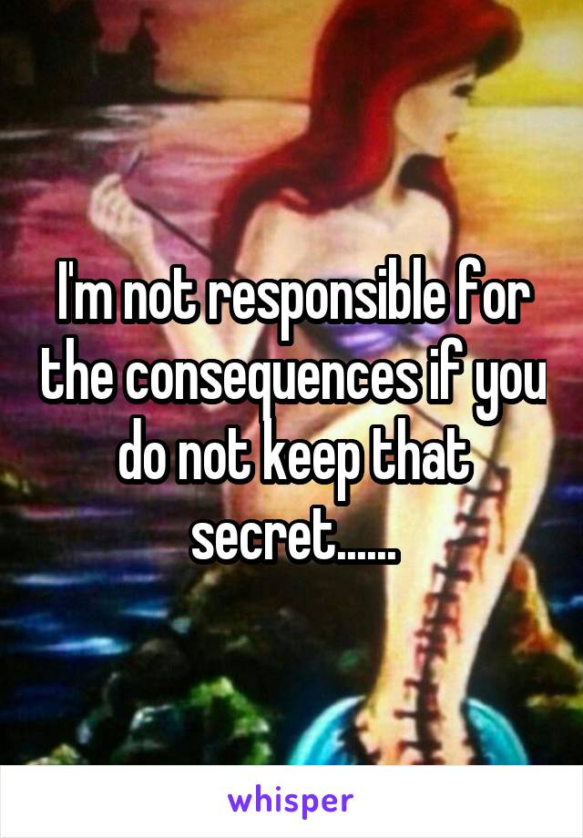 I'm not responsible for the consequences if you do not keep that secret......