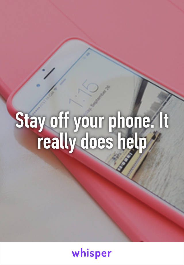 Stay off your phone. It really does help