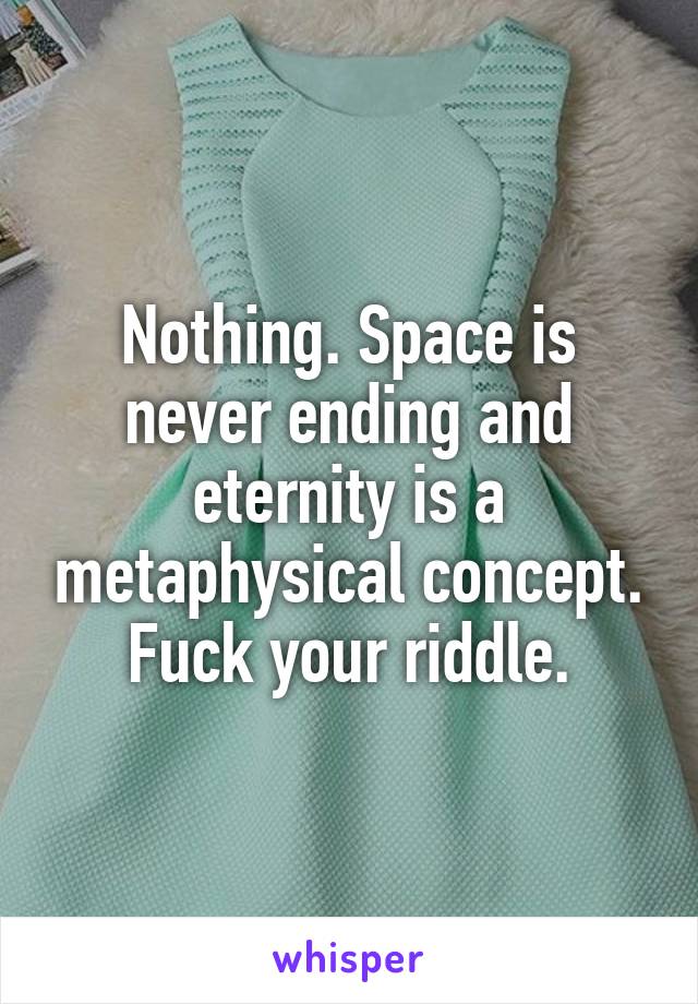 Nothing. Space is never ending and eternity is a metaphysical concept. Fuck your riddle.