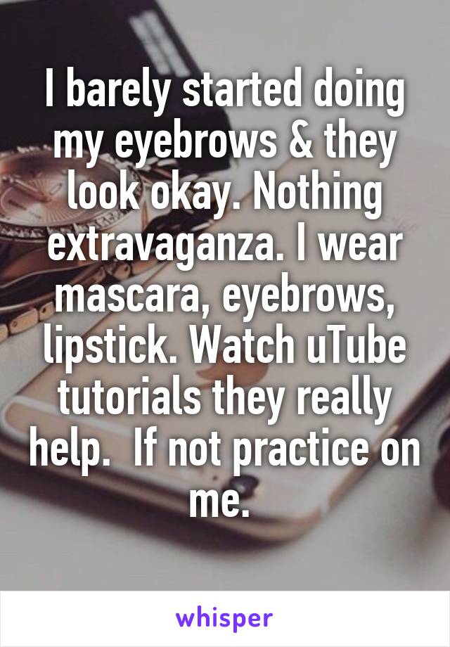 I barely started doing my eyebrows & they look okay. Nothing extravaganza. I wear mascara, eyebrows, lipstick. Watch uTube tutorials they really help.  If not practice on me. 
