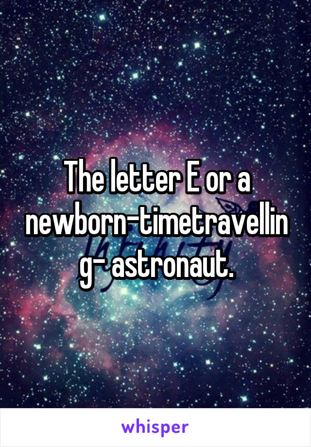 The letter E or a newborn-timetravelling- astronaut.