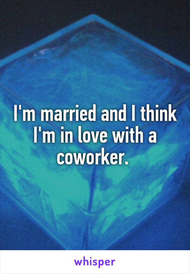 I'm married and I think I'm in love with a coworker. 