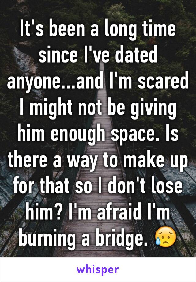 It's been a long time since I've dated anyone...and I'm scared I might not be giving him enough space. Is there a way to make up for that so I don't lose him? I'm afraid I'm burning a bridge. 😥