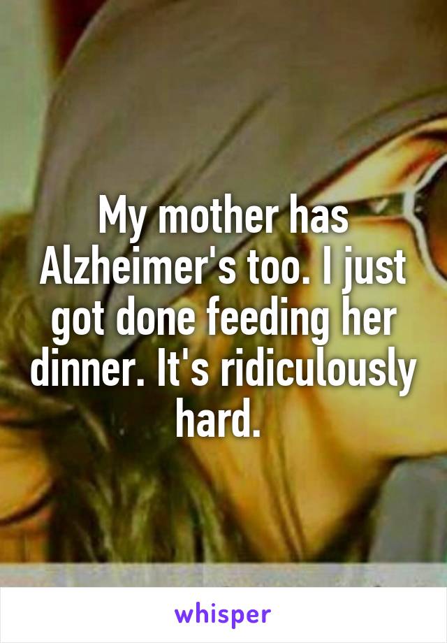My mother has Alzheimer's too. I just got done feeding her dinner. It's ridiculously hard. 