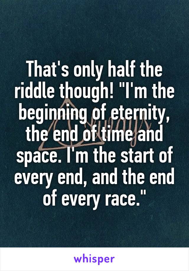 That's only half the riddle though! "I'm the beginning of eternity, the end of time and space. I'm the start of every end, and the end of every race."